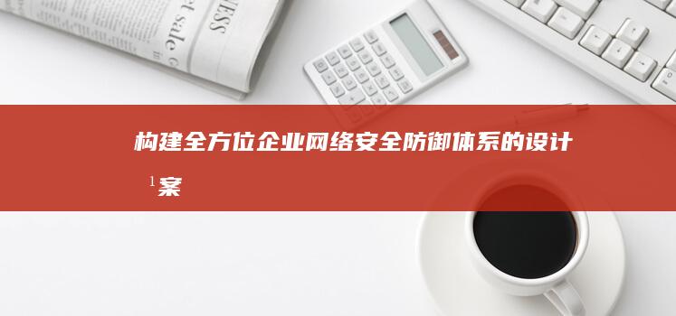 构建全方位企业网络安全防御体系的设计方案