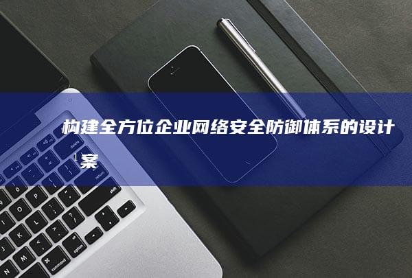 构建全方位企业网络安全防御体系的设计方案